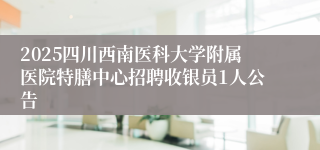 2025四川西南医科大学附属医院特膳中心招聘收银员1人公告