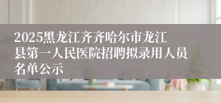 2025黑龙江齐齐哈尔市龙江县第一人民医院招聘拟录用人员名单公示