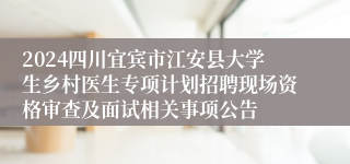 2024四川宜宾市江安县大学生乡村医生专项计划招聘现场资格审查及面试相关事项公告