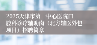 2025天津市第一中心医院口腔科诊疗辅助岗（北方辅医外包项目）招聘简章