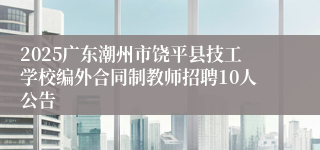 2025广东潮州市饶平县技工学校编外合同制教师招聘10人公告
