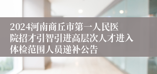 2024河南商丘市第一人民医院招才引智引进高层次人才进入体检范围人员递补公告