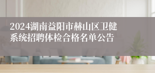 2024湖南益阳市赫山区卫健系统招聘体检合格名单公告