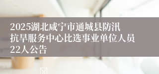 2025湖北咸宁市通城县防汛抗旱服务中心比选事业单位人员22人公告                                    	                                                                        2025-02-10