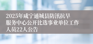 2025年咸宁通城县防汛抗旱服务中心公开比选事业单位工作人员22人公告