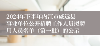 2024年下半年内江市威远县事业单位公开招聘工作人员拟聘用人员名单（第一批）的公示 