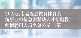 2025云南孟连县教育体育系统事业单位急需紧缺人才招聘教师拟聘用人员名单公示 （第一批）