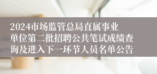 2024市场监管总局直属事业单位第二批招聘公共笔试成绩查询及进入下一环节人员名单公告