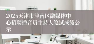 2025天津市津南区融媒体中心招聘播音员主持人笔试成绩公示