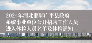 2024年河北邯郸广平县政府系统事业单位公开招聘工作人员进入体检人员名单及体检通知