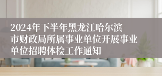 2024年下半年黑龙江哈尔滨市财政局所属事业单位开展事业单位招聘体检工作通知