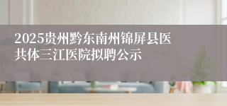 2025贵州黔东南州锦屏县医共体三江医院拟聘公示