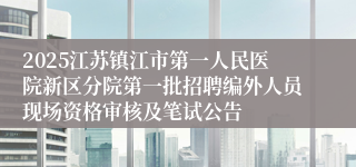 2025江苏镇江市第一人民医院新区分院第一批招聘编外人员现场资格审核及笔试公告