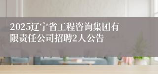 2025辽宁省工程咨询集团有限责任公司招聘2人公告