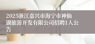 2025浙江嘉兴市海宁市神仙湖旅游开发有限公司招聘1人公告