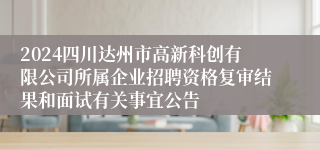 2024四川达州市高新科创有限公司所属企业招聘资格复审结果和面试有关事宜公告