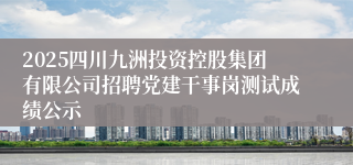 2025四川九洲投资控股集团有限公司招聘党建干事岗测试成绩公示
