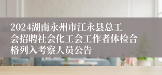 2024湖南永州市江永县总工会招聘社会化工会工作者体检合格列入考察人员公告