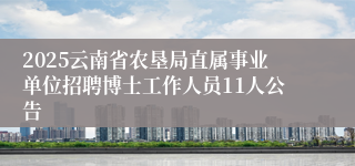 2025云南省农垦局直属事业单位招聘博士工作人员11人公告