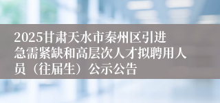 2025甘肃天水市秦州区引进急需紧缺和高层次人才拟聘用人员（往届生）公示公告