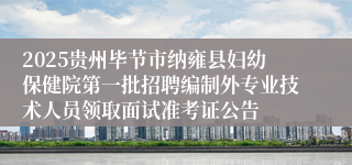 2025贵州毕节市纳雍县妇幼保健院第一批招聘编制外专业技术人员领取面试准考证公告