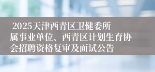  2025天津西青区卫健委所属事业单位、西青区计划生育协会招聘资格复审及面试公告