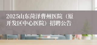 2025山东菏泽曹州医院（原开发区中心医院）招聘公告