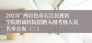 2025广西百色市右江民族医学院附属医院招聘入围考核人员名单公布（二）
