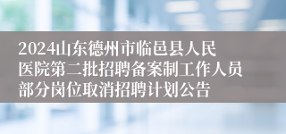 2024山东德州市临邑县人民医院第二批招聘备案制工作人员部分岗位取消招聘计划公告