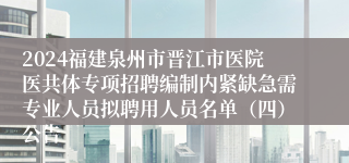 2024福建泉州市晋江市医院医共体专项招聘编制内紧缺急需专业人员拟聘用人员名单（四）公告