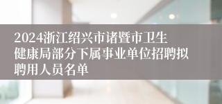 2024浙江绍兴市诸暨市卫生健康局部分下属事业单位招聘拟聘用人员名单
