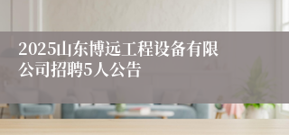 2025山东博远工程设备有限公司招聘5人公告