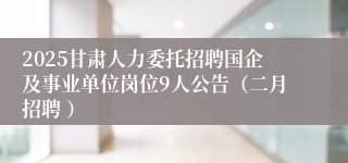 2025甘肃人力委托招聘国企及事业单位岗位9人公告（二月招聘 ）