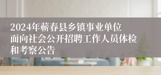 2024年蕲春县乡镇事业单位面向社会公开招聘工作人员体检和考察公告