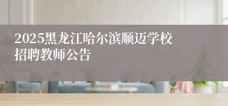 2025黑龙江哈尔滨顺迈学校招聘教师公告
