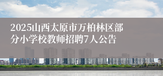 2025山西太原市万柏林区部分小学校教师招聘7人公告