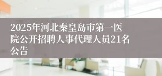 2025年河北秦皇岛市第一医院公开招聘人事代理人员21名公告