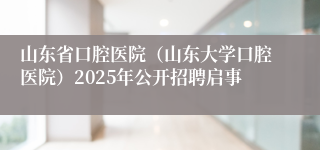 山东省口腔医院（山东大学口腔医院）2025年公开招聘启事