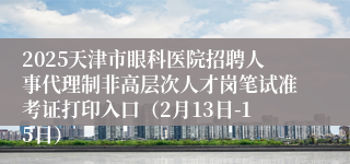 2025天津市眼科医院招聘人事代理制非高层次人才岗笔试准考证打印入口（2月13日-15日）