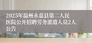 2025年温州永嘉县第二人民医院公开招聘劳务派遣人员2人公告