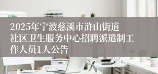 2025年宁波慈溪市浒山街道社区卫生服务中心招聘派遣制工作人员1人公告