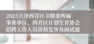 2025天津西青区卫健委所属事业单位、西青区计划生育协会招聘工作人员资格复审及面试通知