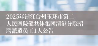 2025年浙江台州玉环市第二人民医院健共体集团清港分院招聘派遣员工1人公告
