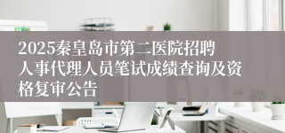 2025秦皇岛市第二医院招聘人事代理人员笔试成绩查询及资格复审公告