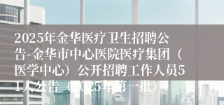 2025年金华医疗卫生招聘公告-金华市中心医院医疗集团（医学中心）公开招聘工作人员51人公告（2025年第一批）