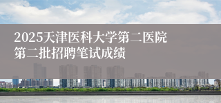 2025天津医科大学第二医院第二批招聘笔试成绩 