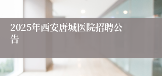 2025年西安唐城医院招聘公告