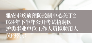 雅安市疾病预防控制中心关于2024年下半年公开考试招聘医护类事业单位工作人员拟聘用人员的公示