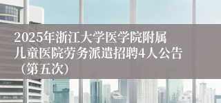 2025年浙江大学医学院附属儿童医院劳务派遣招聘4人公告（第五次）