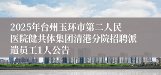 2025年台州玉环市第二人民医院健共体集团清港分院招聘派遣员工1人公告